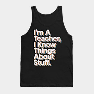 I'm A Teacher, I Know Things About Stuff Tank Top